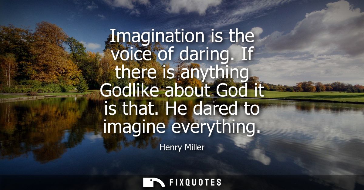 Imagination is the voice of daring. If there is anything Godlike about God it is that. He dared to imagine everything