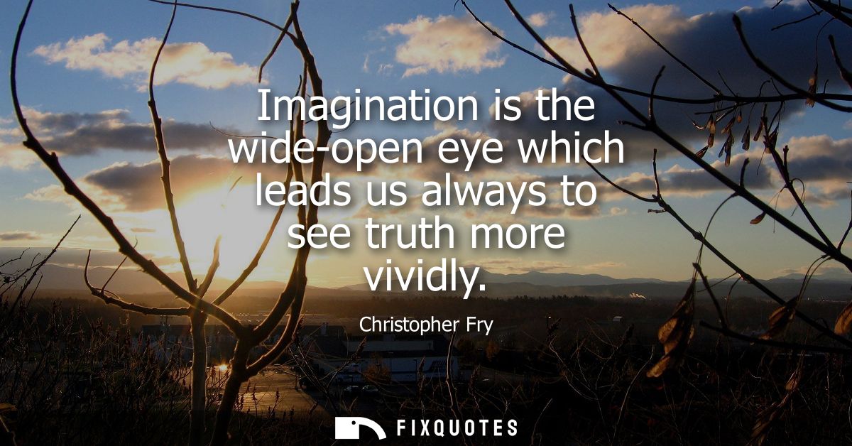 Imagination is the wide-open eye which leads us always to see truth more vividly
