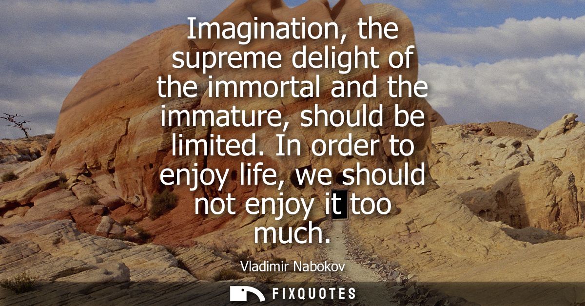 Imagination, the supreme delight of the immortal and the immature, should be limited. In order to enjoy life, we should 