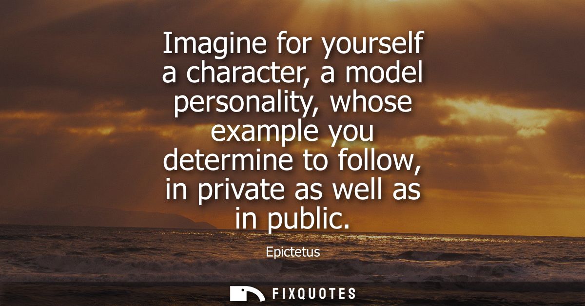 Imagine for yourself a character, a model personality, whose example you determine to follow, in private as well as in p