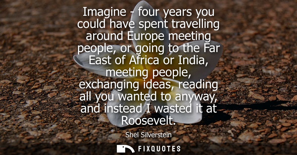 Imagine - four years you could have spent travelling around Europe meeting people, or going to the Far East of Africa or