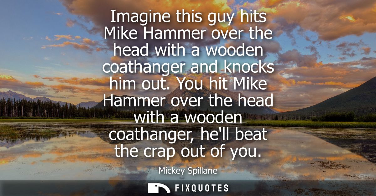 Imagine this guy hits Mike Hammer over the head with a wooden coathanger and knocks him out. You hit Mike Hammer over th
