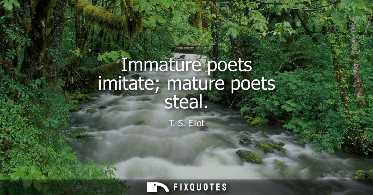 Immature poets imitate mature poets steal