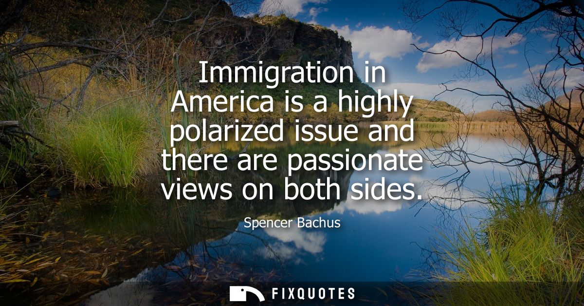 Immigration in America is a highly polarized issue and there are passionate views on both sides