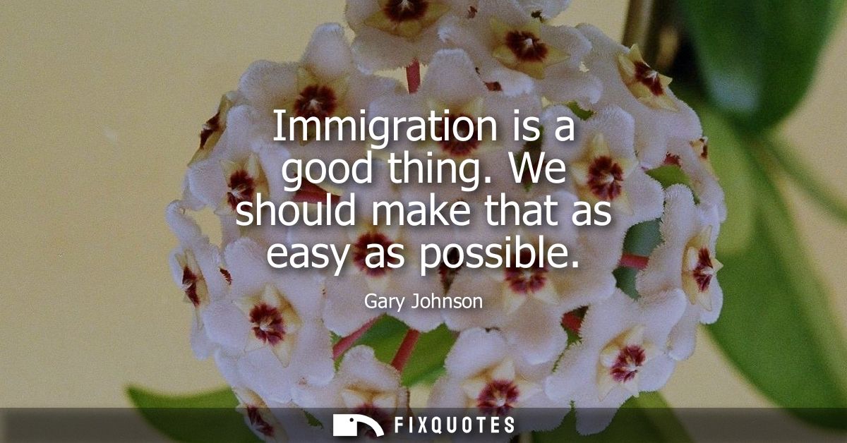 Immigration is a good thing. We should make that as easy as possible