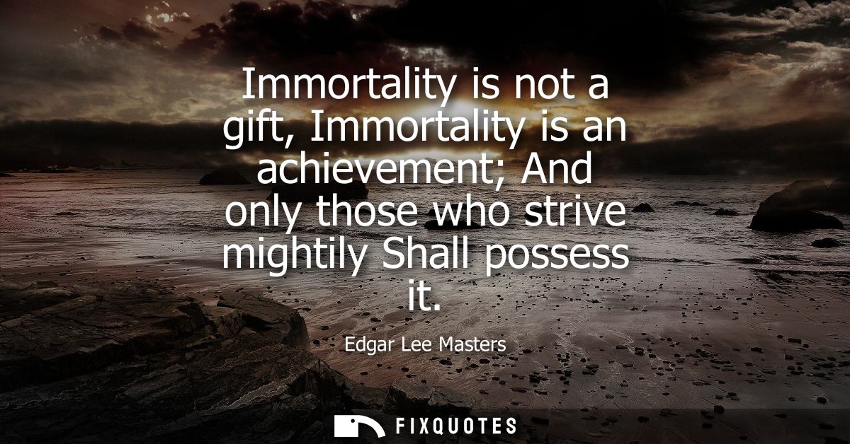 Immortality is not a gift, Immortality is an achievement And only those who strive mightily Shall possess it