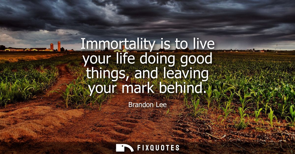 Immortality is to live your life doing good things, and leaving your mark behind