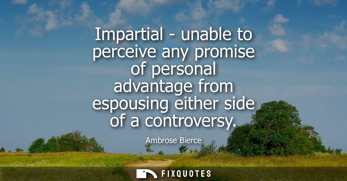 Impartial - unable to perceive any promise of personal advantage from espousing either side of a controversy - Ambrose B