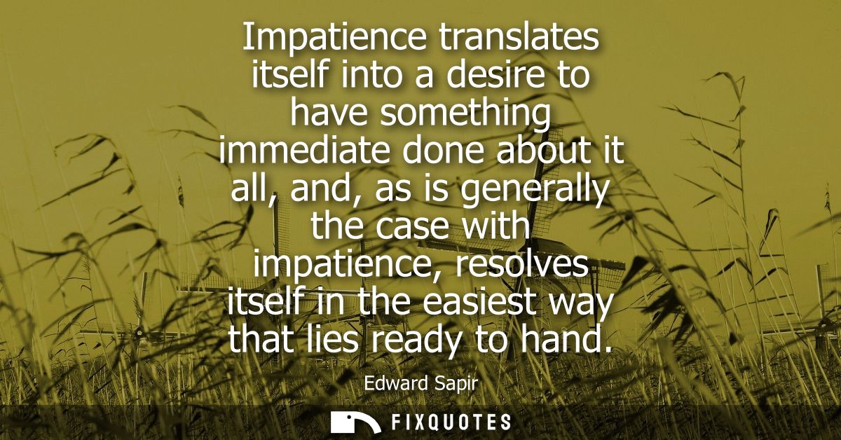 Impatience translates itself into a desire to have something immediate done about it all, and, as is generally the case 