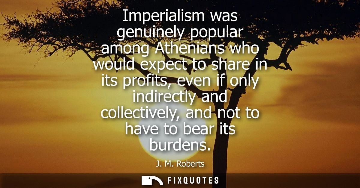 Imperialism was genuinely popular among Athenians who would expect to share in its profits, even if only indirectly and 