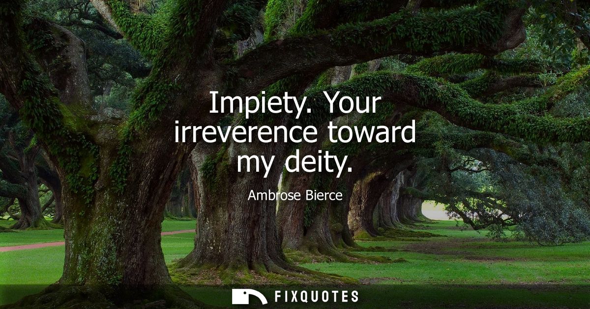 Impiety. Your irreverence toward my deity - Ambrose Bierce