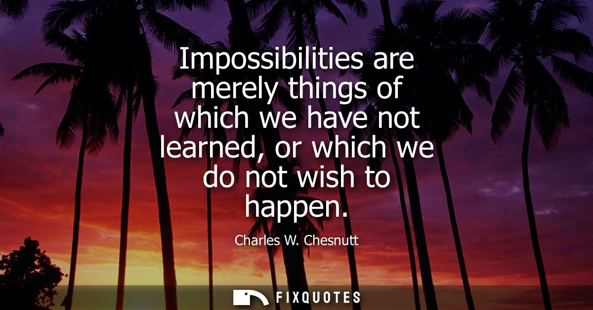 Impossibilities are merely things of which we have not learned, or which we do not wish to happen