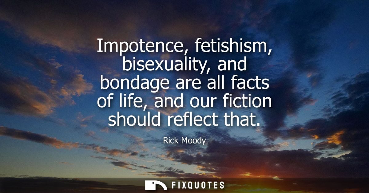Impotence, fetishism, bisexuality, and bondage are all facts of life, and our fiction should reflect that