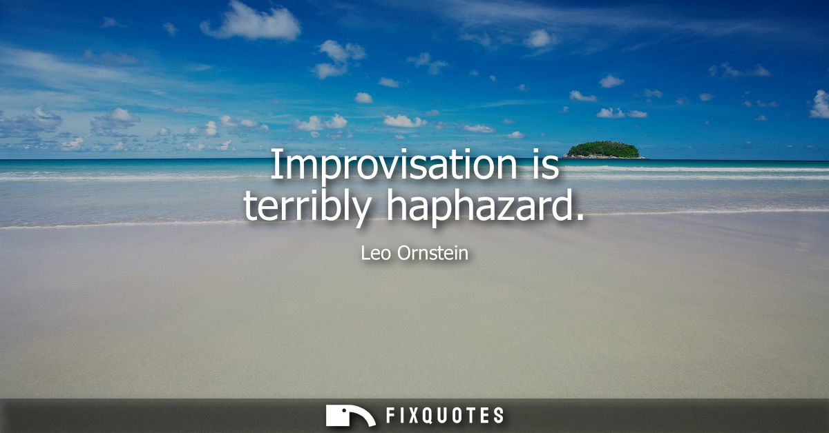 Improvisation is terribly haphazard