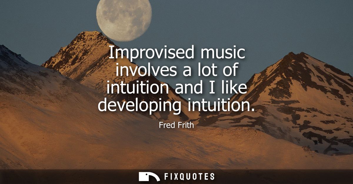 Improvised music involves a lot of intuition and I like developing intuition