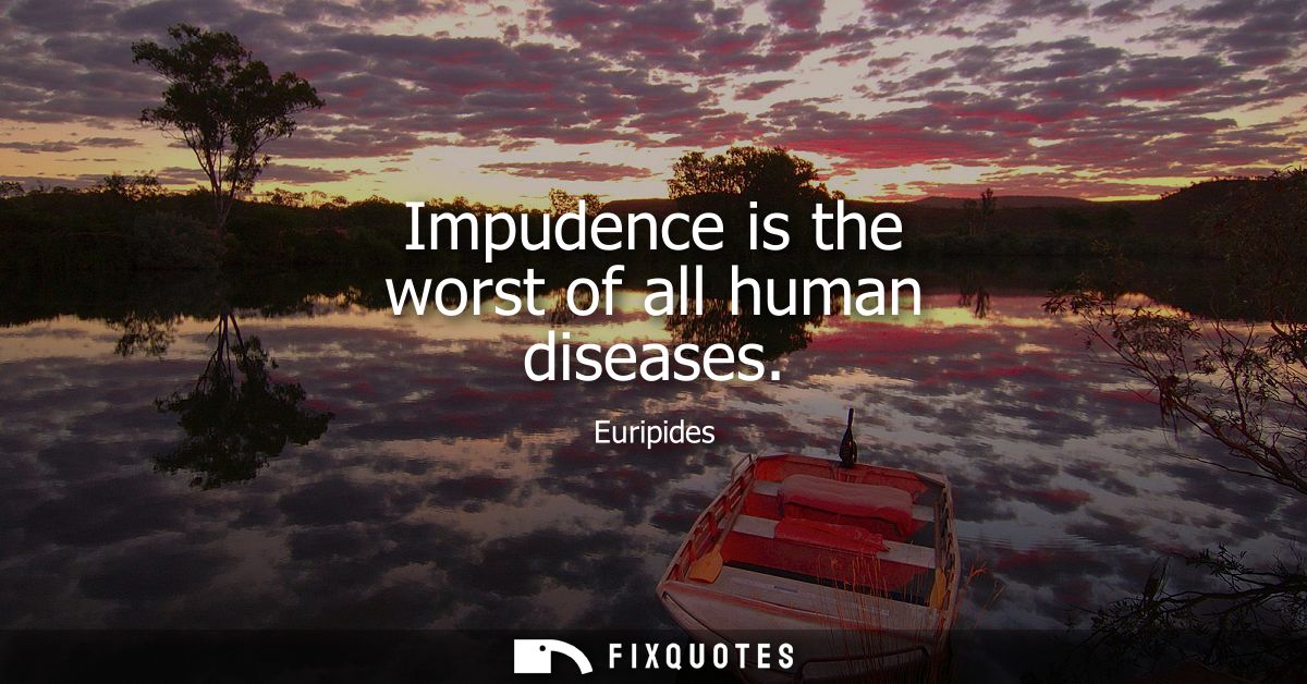 Impudence is the worst of all human diseases