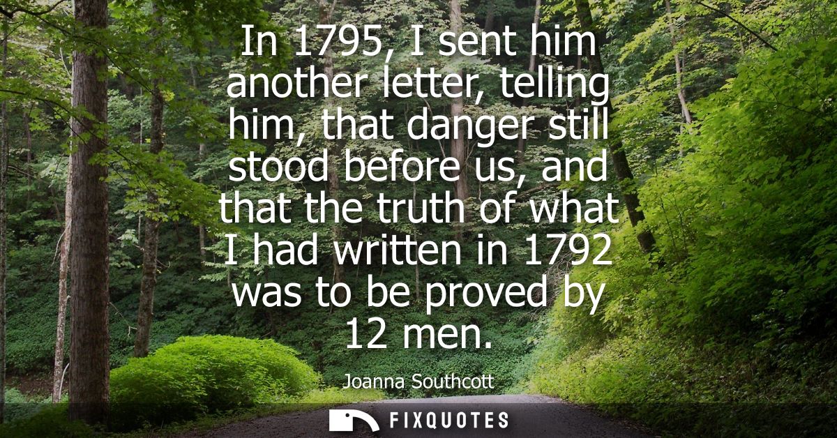 In 1795, I sent him another letter, telling him, that danger still stood before us, and that the truth of what I had wri