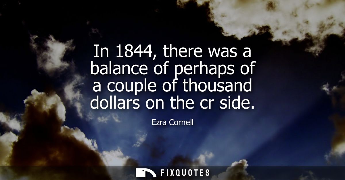 In 1844, there was a balance of perhaps of a couple of thousand dollars on the cr side