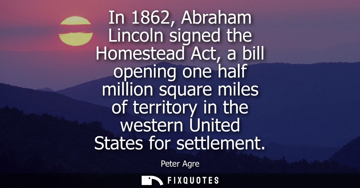 In 1862, Abraham Lincoln signed the Homestead Act, a bill opening one half million square miles of territory in the west