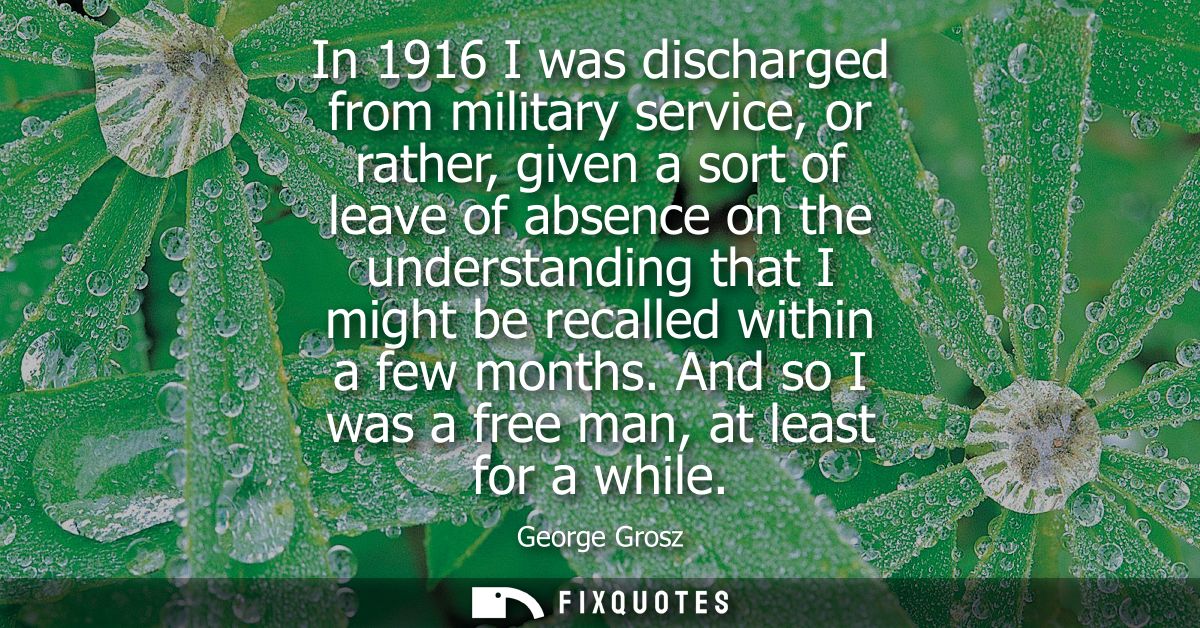 In 1916 I was discharged from military service, or rather, given a sort of leave of absence on the understanding that I 