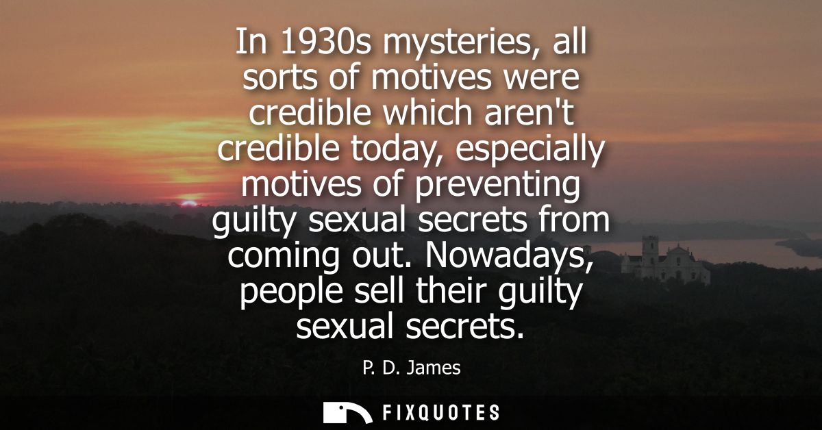 In 1930s mysteries, all sorts of motives were credible which arent credible today, especially motives of preventing guil