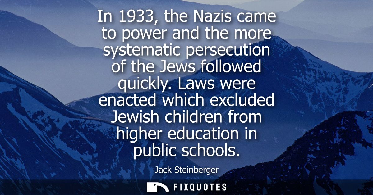 In 1933, the Nazis came to power and the more systematic persecution of the Jews followed quickly. Laws were enacted whi