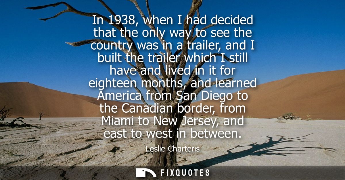 In 1938, when I had decided that the only way to see the country was in a trailer, and I built the trailer which I still