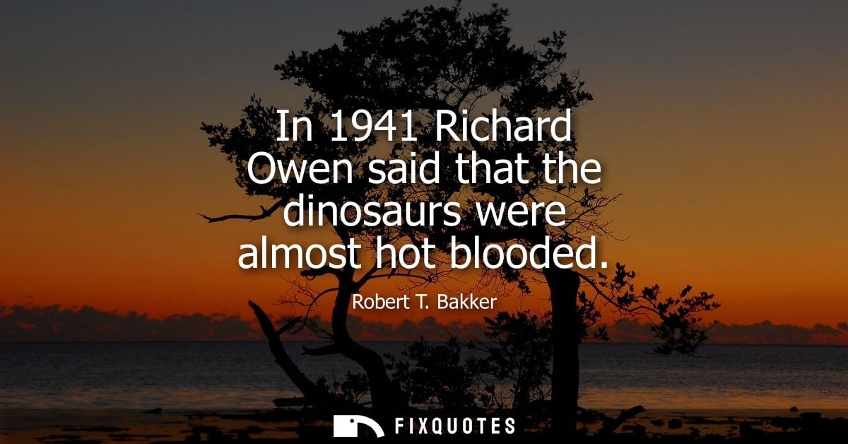 In 1941 Richard Owen said that the dinosaurs were almost hot blooded