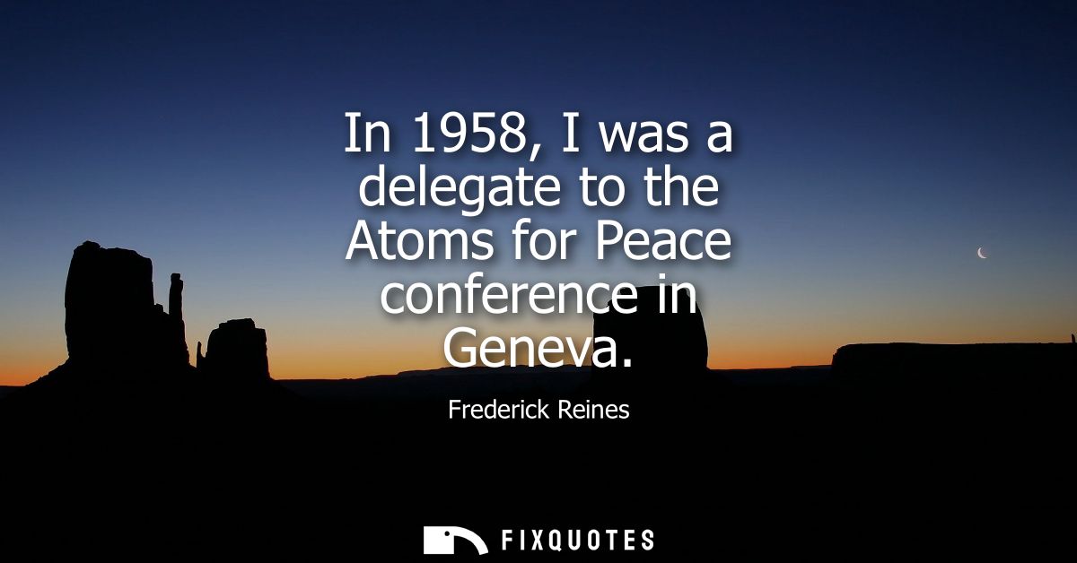 In 1958, I was a delegate to the Atoms for Peace conference in Geneva