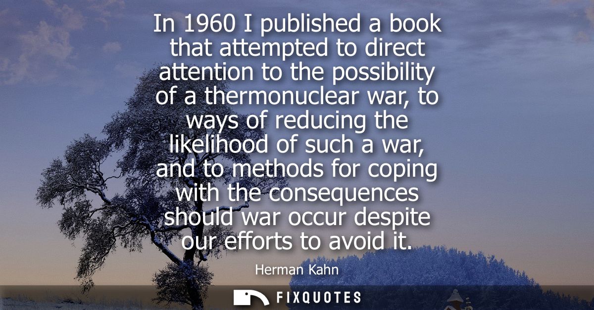 In 1960 I published a book that attempted to direct attention to the possibility of a thermonuclear war, to ways of redu