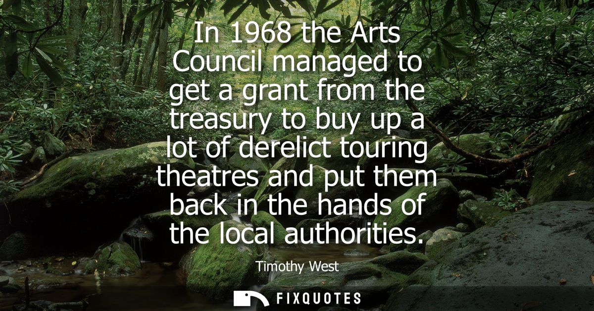 In 1968 the Arts Council managed to get a grant from the treasury to buy up a lot of derelict touring theatres and put t