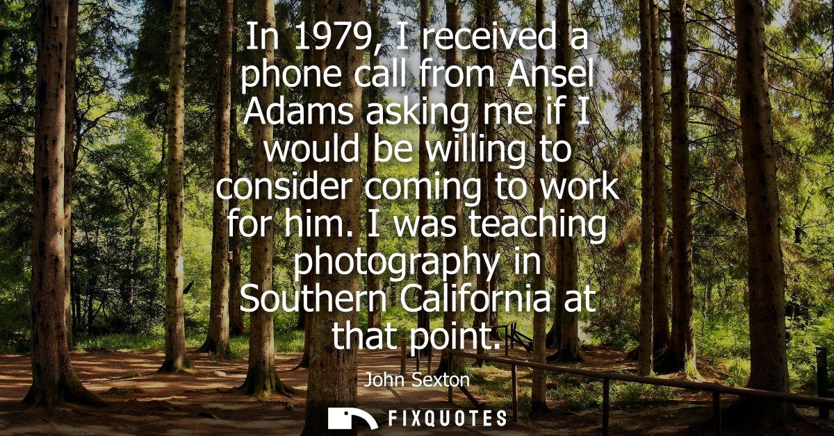 In 1979, I received a phone call from Ansel Adams asking me if I would be willing to consider coming to work for him.