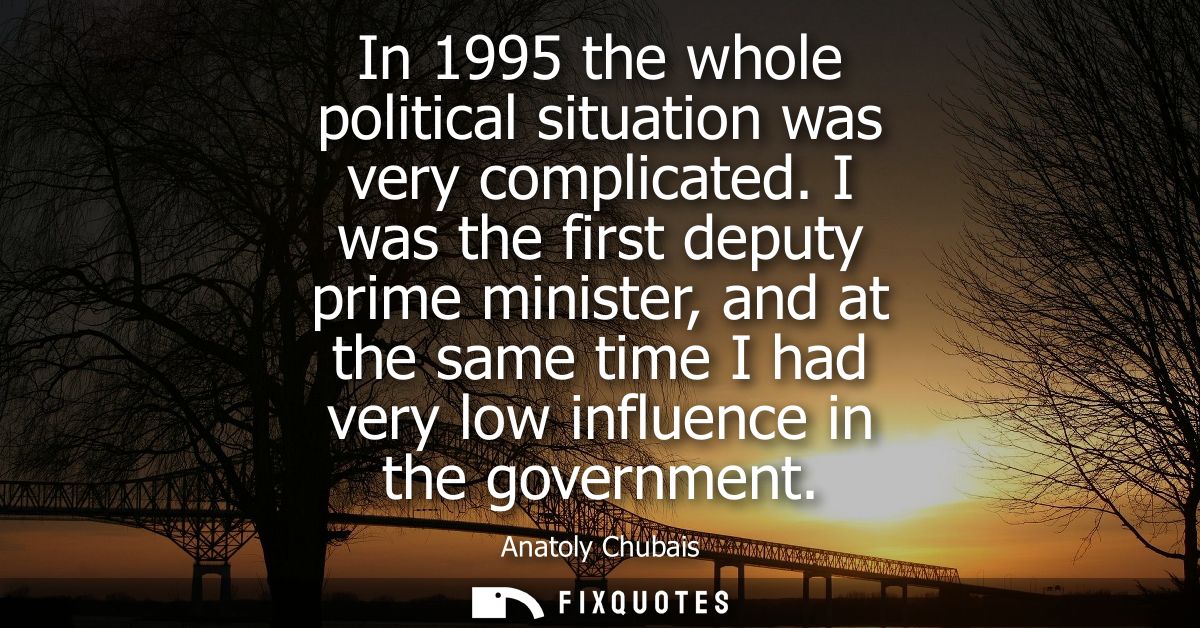 In 1995 the whole political situation was very complicated. I was the first deputy prime minister, and at the same time 