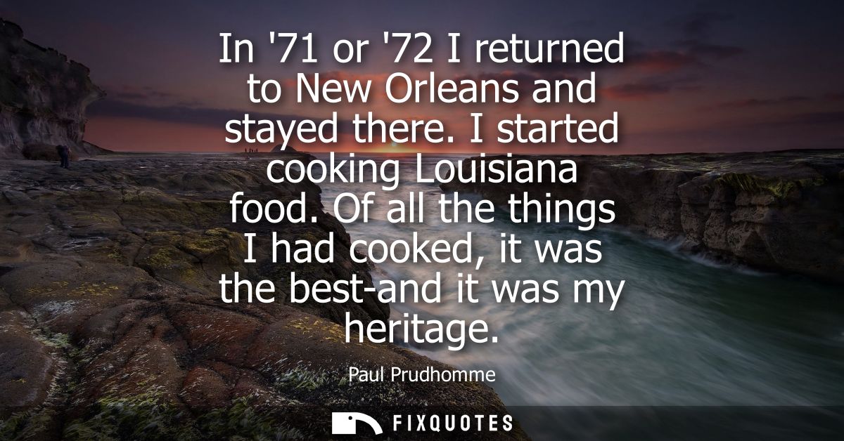 In 71 or 72 I returned to New Orleans and stayed there. I started cooking Louisiana food. Of all the things I had cooked