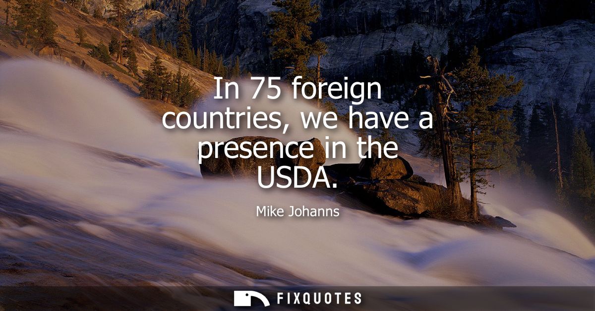 In 75 foreign countries, we have a presence in the USDA