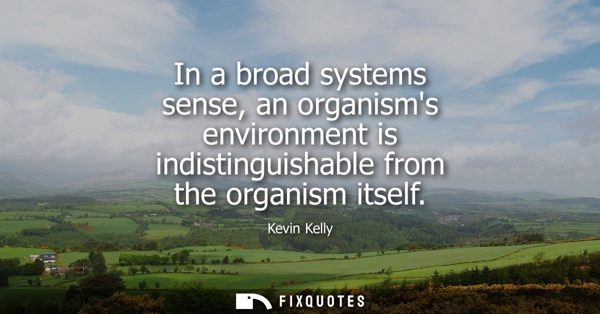 In a broad systems sense, an organisms environment is indistinguishable from the organism itself