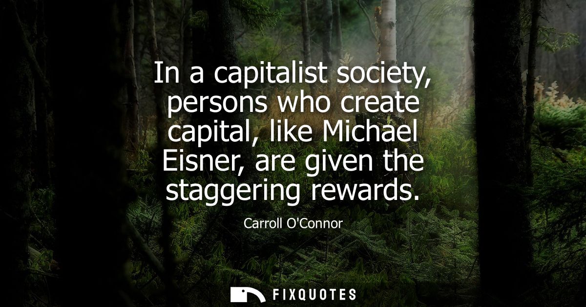 In a capitalist society, persons who create capital, like Michael Eisner, are given the staggering rewards