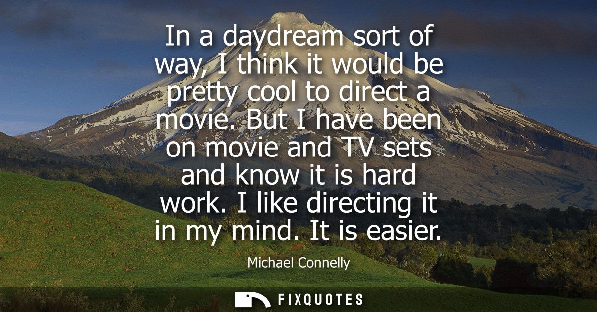 In a daydream sort of way, I think it would be pretty cool to direct a movie. But I have been on movie and TV sets and k