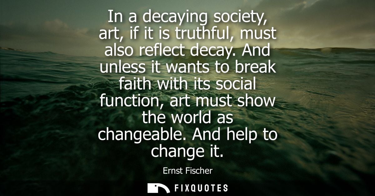 In a decaying society, art, if it is truthful, must also reflect decay. And unless it wants to break faith with its soci