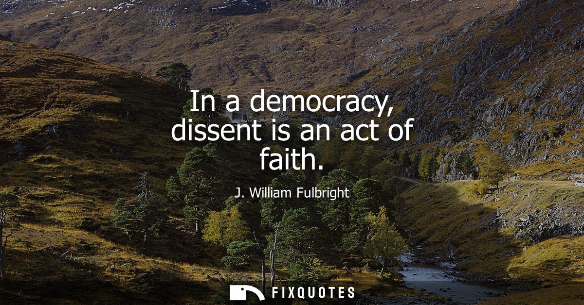 In a democracy, dissent is an act of faith