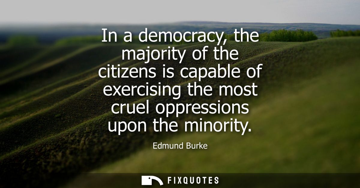 In a democracy, the majority of the citizens is capable of exercising the most cruel oppressions upon the minority