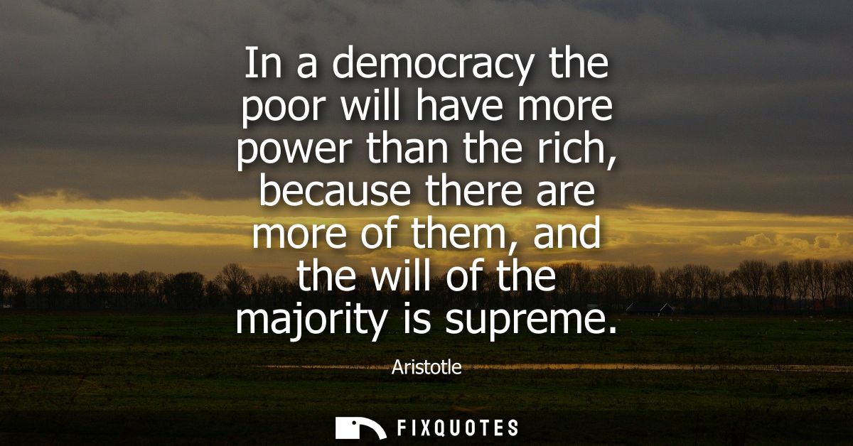 In a democracy the poor will have more power than the rich, because there are more of them, and the will of the majority