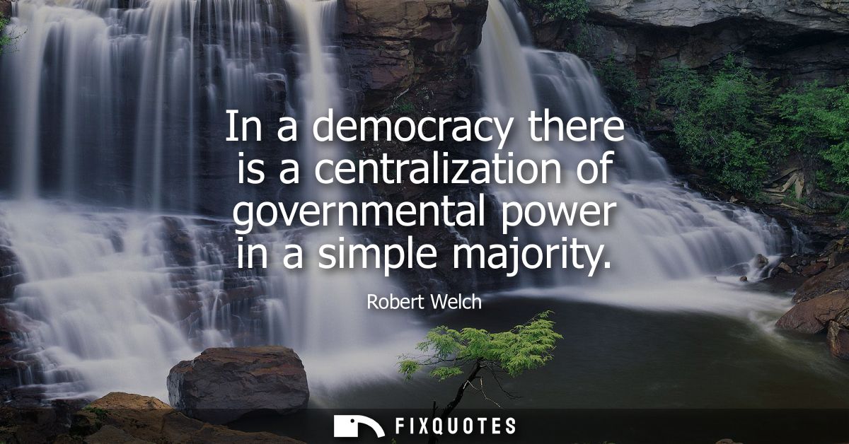 In a democracy there is a centralization of governmental power in a simple majority - Robert Welch