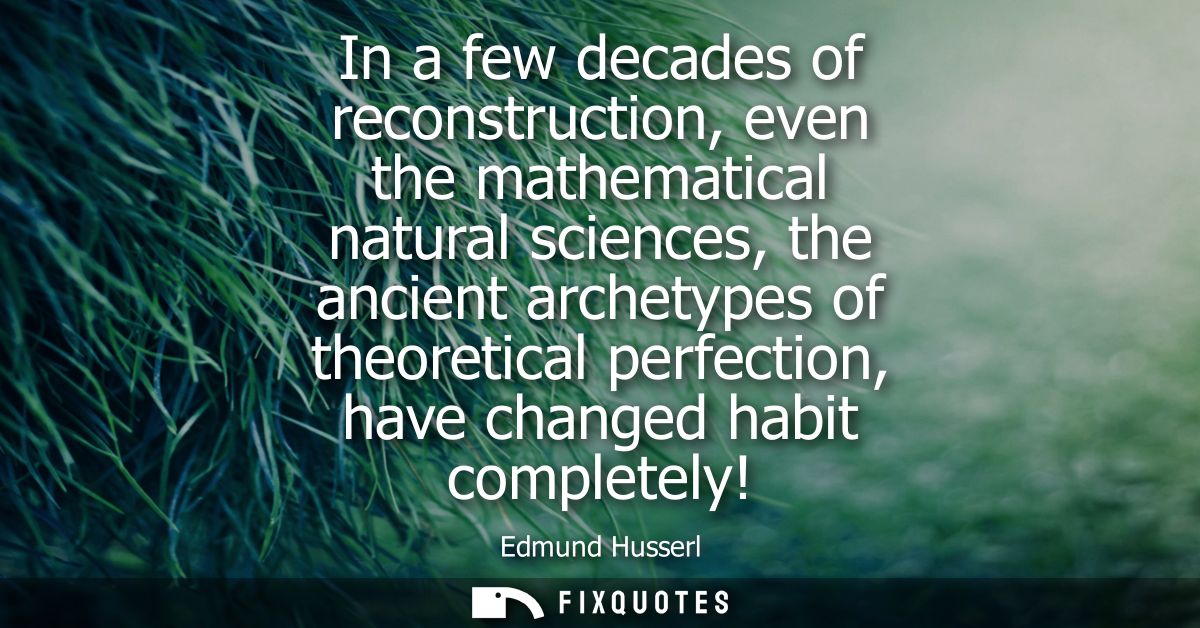 In a few decades of reconstruction, even the mathematical natural sciences, the ancient archetypes of theoretical perfec