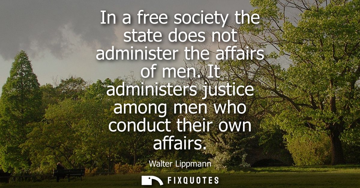In a free society the state does not administer the affairs of men. It administers justice among men who conduct their o