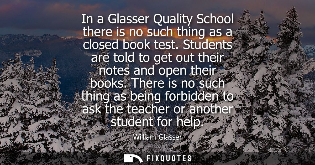 In a Glasser Quality School there is no such thing as a closed book test. Students are told to get out their notes and o
