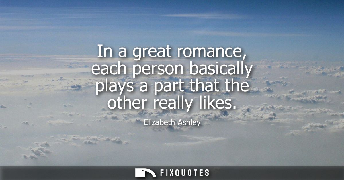 In a great romance, each person basically plays a part that the other really likes