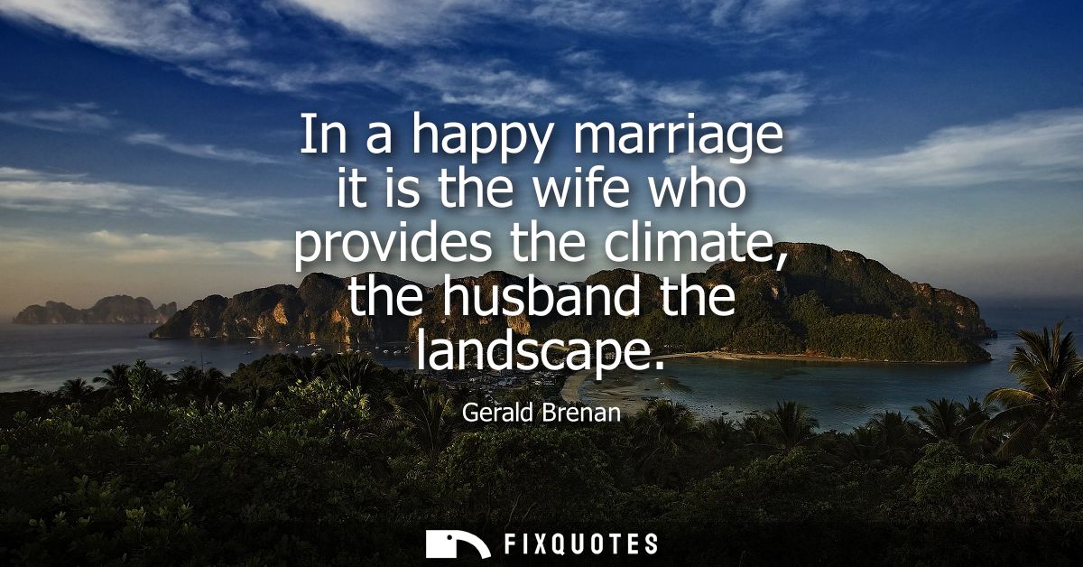 In a happy marriage it is the wife who provides the climate, the husband the landscape