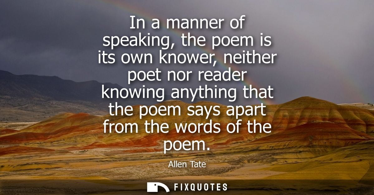 In a manner of speaking, the poem is its own knower, neither poet nor reader knowing anything that the poem says apart f