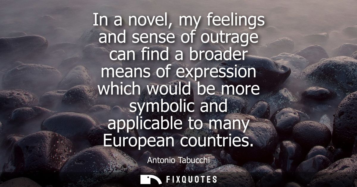 In a novel, my feelings and sense of outrage can find a broader means of expression which would be more symbolic and app